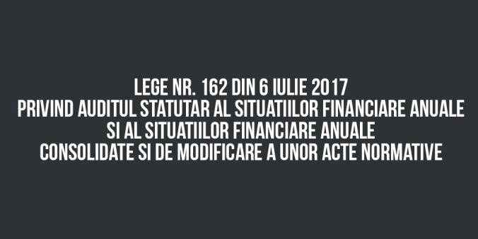 LEGE nr. 162 din 6 iulie 2017 privind auditul statutar al situatiilor financiare anuale si al situatiilor financiare anuale consolidate si de modificare a unor acte normative